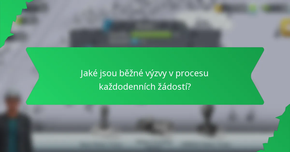 Jaké jsou běžné výzvy v procesu každodenních žádostí?